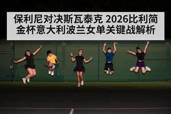保利尼对决斯瓦泰克 2026比利简金杯意大利波兰女单关键战解析